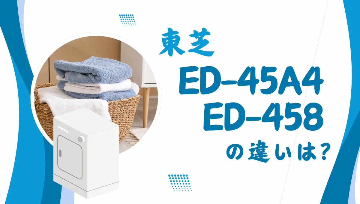 東芝ED-45A4とED-458の違いは？衣類乾燥機の新旧はどちらがオススメ