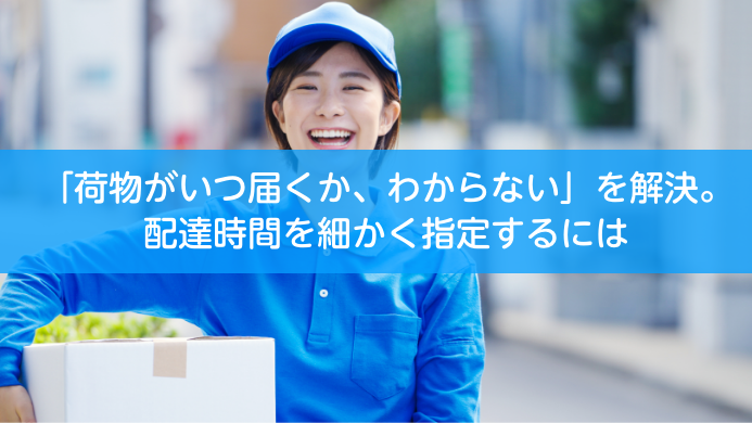 荷物がいつ届くか、わからない」を解決。配達時間を細かく指定するには